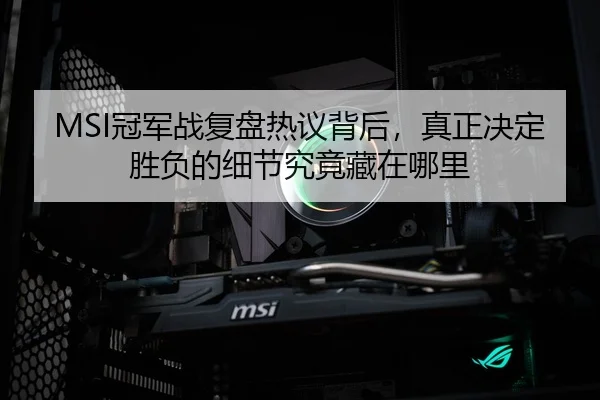 MSI冠军战复盘热议背后，真正决定胜负的细节究竟藏在哪里（souhutiyu）